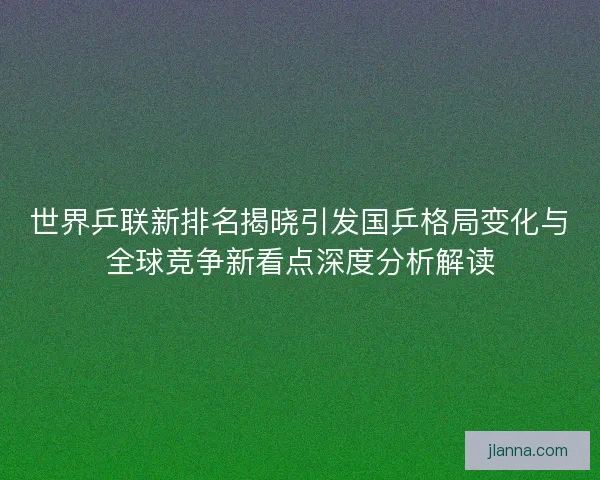 世界乒联新排名揭晓引发国乒格局变化与全球竞争新看点深度分析解读