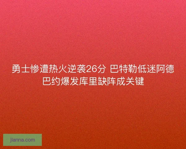 勇士惨遭热火逆袭26分 巴特勒低迷阿德巴约爆发库里缺阵成关键