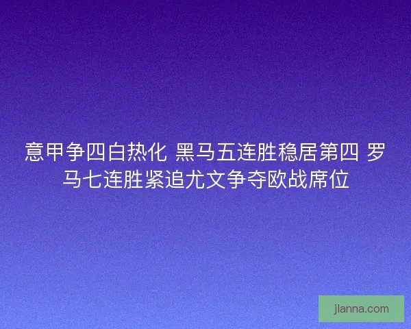 意甲争四白热化 黑马五连胜稳居第四 罗马七连胜紧追尤文争夺欧战席位